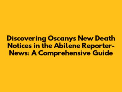 **Discovering Oscany's New Death Notices in the Abilene Reporter-News: A Comprehensive Guide**