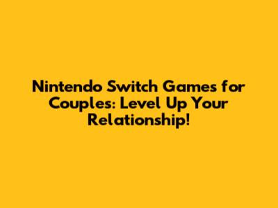 **Nintendo Switch Games for Couples: Level Up Your Relationship!**