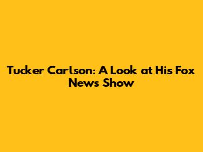 **Tucker Carlson: A Look at His Fox News Show**