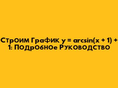 Строим График y = arcsin(x + 1) + 1: Подробное Руководство