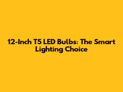 12-Inch T5 LED Bulbs: The Smart Lighting Choice