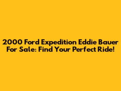 2000 Ford Expedition Eddie Bauer For Sale: Find Your Perfect Ride!
