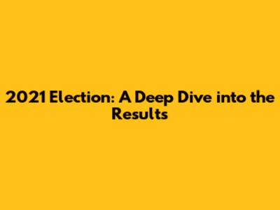2021 Election: A Deep Dive into the Results