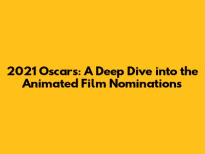 2021 Oscars: A Deep Dive into the Animated Film Nominations