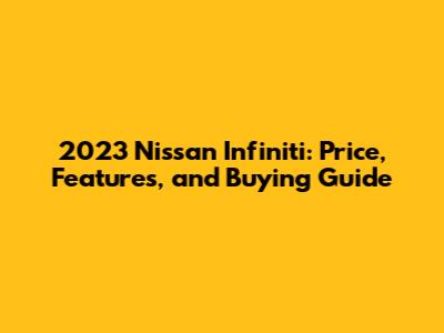 2023 Nissan Infiniti: Price, Features, and Buying Guide