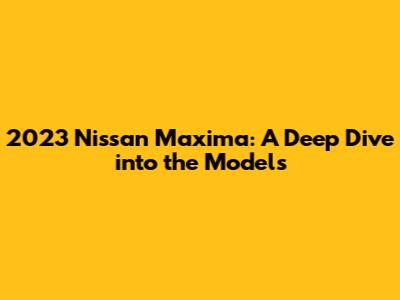 2023 Nissan Maxima: A Deep Dive into the Models