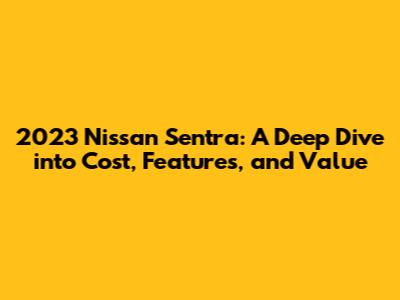 2023 Nissan Sentra: A Deep Dive into Cost, Features, and Value