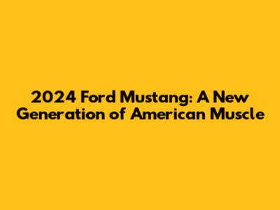 2024 Ford Mustang: A New Generation of American Muscle