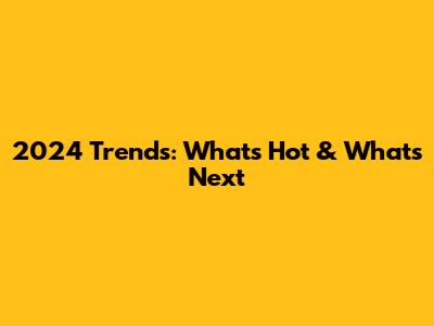 2024 Trends: What's Hot & What's Next