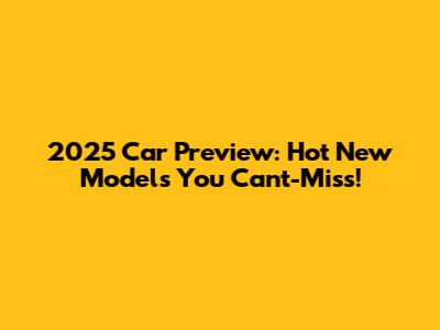 2025 Car Preview: Hot New Models You Can't-Miss!