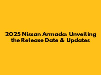 2025 Nissan Armada: Unveiling the Release Date & Updates
