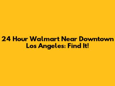 24 Hour Walmart Near Downtown Los Angeles: Find It!