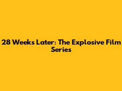 28 Weeks Later: The Explosive Film Series