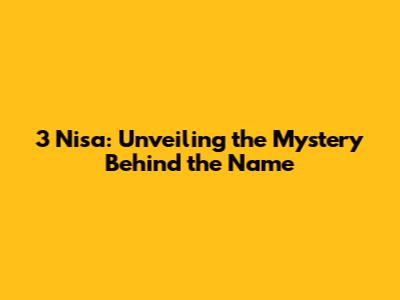 3 Nisa: Unveiling the Mystery Behind the Name