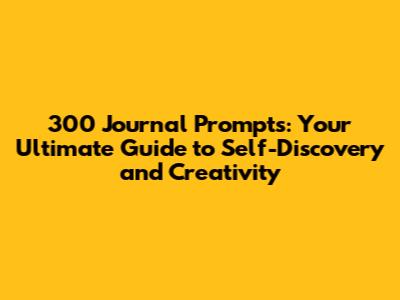 300 Journal Prompts: Your Ultimate Guide to Self-Discovery and Creativity