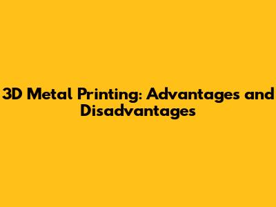 3D Metal Printing: Advantages and Disadvantages