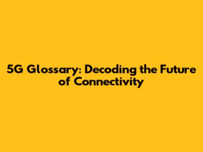 5G Glossary: Decoding the Future of Connectivity