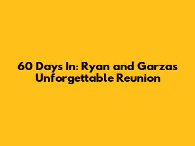 60 Days In: Ryan and Garza's Unforgettable Reunion