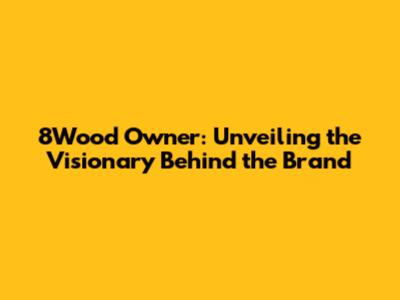 8Wood Owner: Unveiling the Visionary Behind the Brand