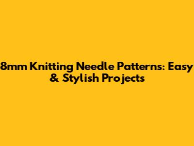 8mm Knitting Needle Patterns: Easy & Stylish Projects