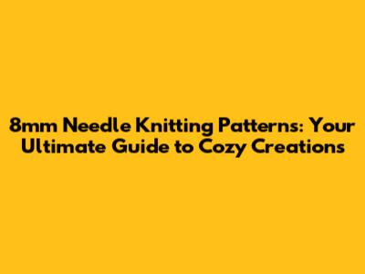 8mm Needle Knitting Patterns: Your Ultimate Guide to Cozy Creations