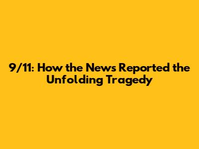 9/11: How the News Reported the Unfolding Tragedy