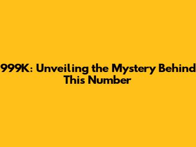 999K: Unveiling the Mystery Behind This Number