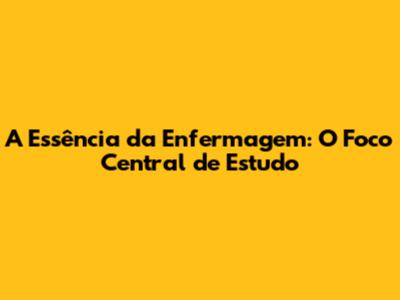 A Essência da Enfermagem: O Foco Central de Estudo