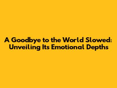 A Goodbye to the World Slowed: Unveiling Its Emotional Depths