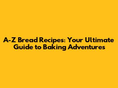 A-Z Bread Recipes: Your Ultimate Guide to Baking Adventures
