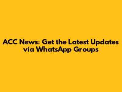 ACC News: Get the Latest Updates via WhatsApp Groups