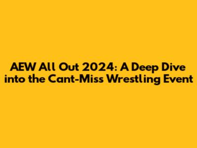AEW All Out 2024: A Deep Dive into the Can't-Miss Wrestling Event