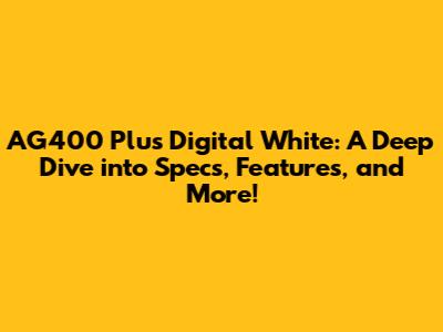 AG400 Plus Digital White: A Deep Dive into Specs, Features, and More!