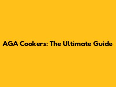AGA Cookers: The Ultimate Guide