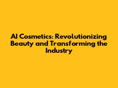 AI Cosmetics: Revolutionizing Beauty and Transforming the Industry