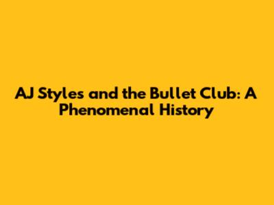 AJ Styles and the Bullet Club: A Phenomenal History