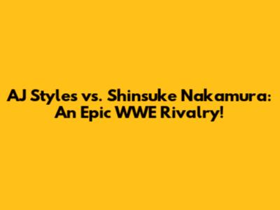 AJ Styles vs. Shinsuke Nakamura: An Epic WWE Rivalry!