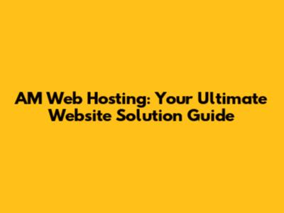 AM Web Hosting: Your Ultimate Website Solution Guide