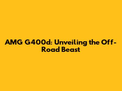 AMG G400d: Unveiling the Off-Road Beast