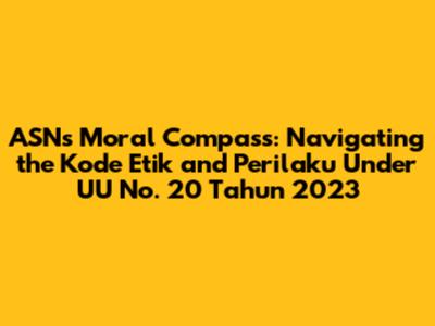 ASN's Moral Compass: Navigating the Kode Etik and Perilaku Under UU No. 20 Tahun 2023