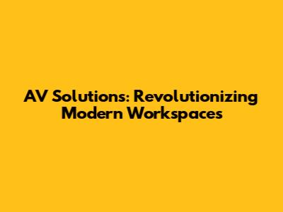 AV Solutions: Revolutionizing Modern Workspaces
