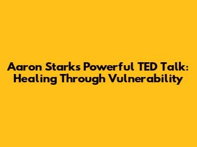 Aaron Stark's Powerful TED Talk: Healing Through Vulnerability