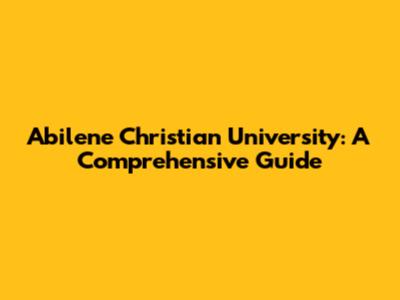 Abilene Christian University: A Comprehensive Guide