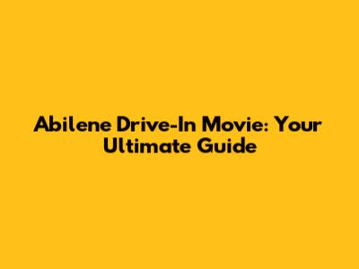 Abilene Drive-In Movie: Your Ultimate Guide