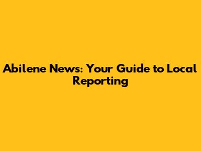 Abilene News: Your Guide to Local Reporting