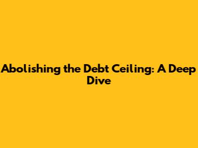 Abolishing the Debt Ceiling: A Deep Dive