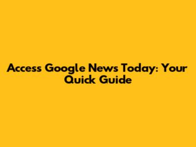 Access Google News Today: Your Quick Guide