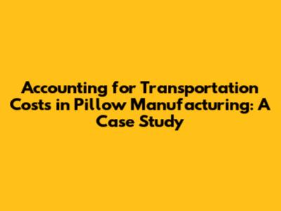 Accounting for Transportation Costs in Pillow Manufacturing: A Case Study