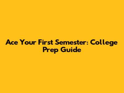 Ace Your First Semester: College Prep Guide