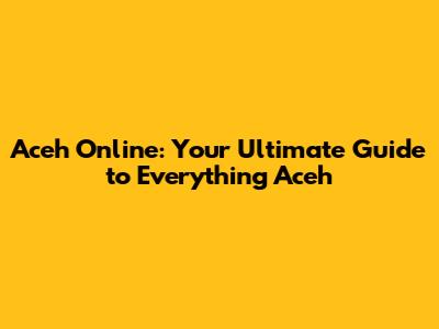 Aceh Online: Your Ultimate Guide to Everything Aceh